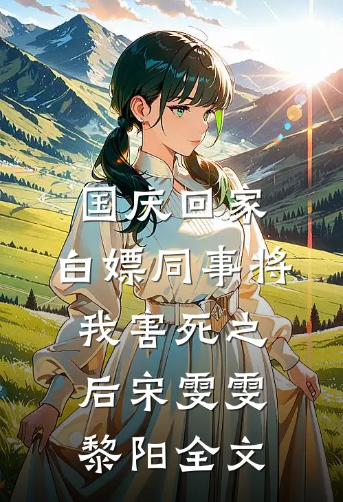 国庆回家，白嫖同事将我害死之后宋雯雯黎阳全文