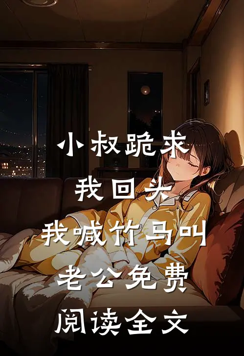 小叔跪求我回头，我喊竹马叫老公免费阅读全文