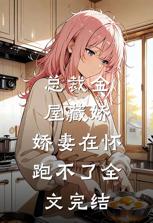 总裁金屋藏娇，娇妻在怀跑不了全文完结