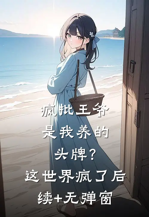 疯批王爷是我养的头牌？这世界疯了后续+无弹窗