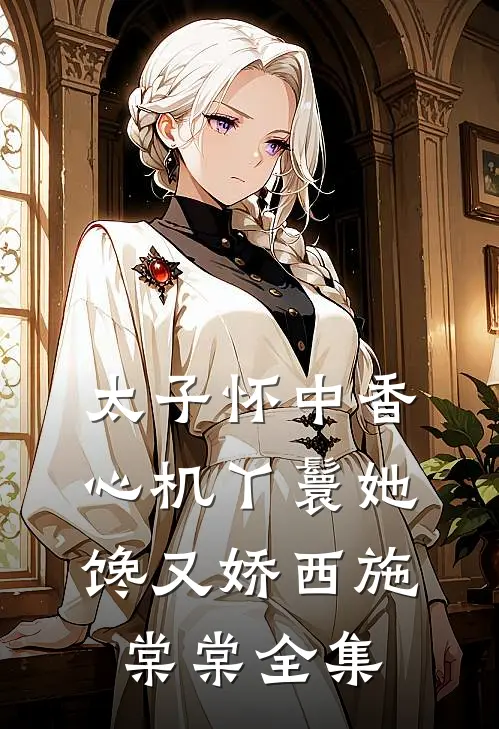 太子怀中香：心机丫鬟她馋又娇西施棠棠 全集