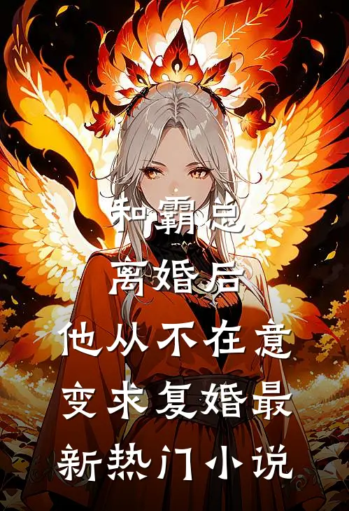 和霸总离婚后，他从不在意变求复婚最新热门小说