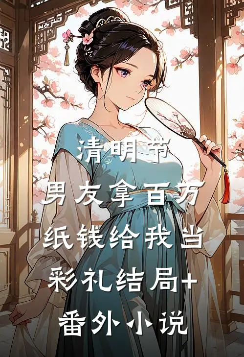 清明节，男友拿百万纸钱给我当彩礼结局+番外小说