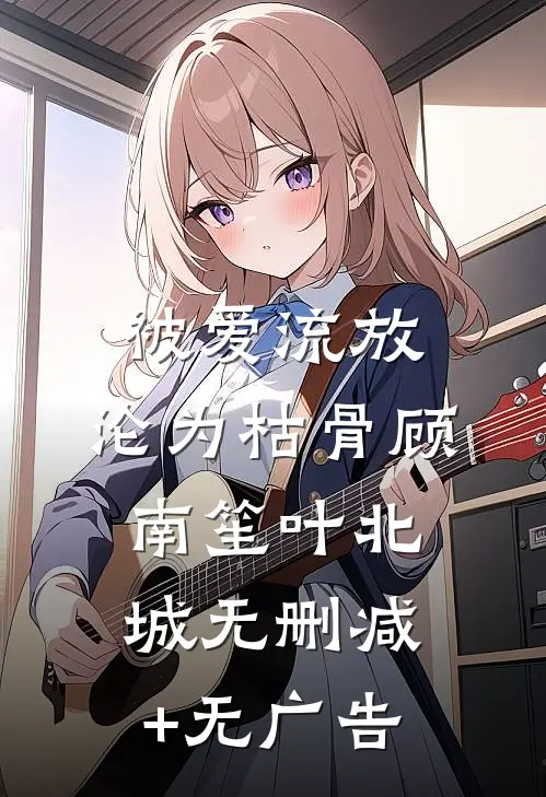 被爱流放，沦为枯骨顾南笙叶北城无删减+无广告