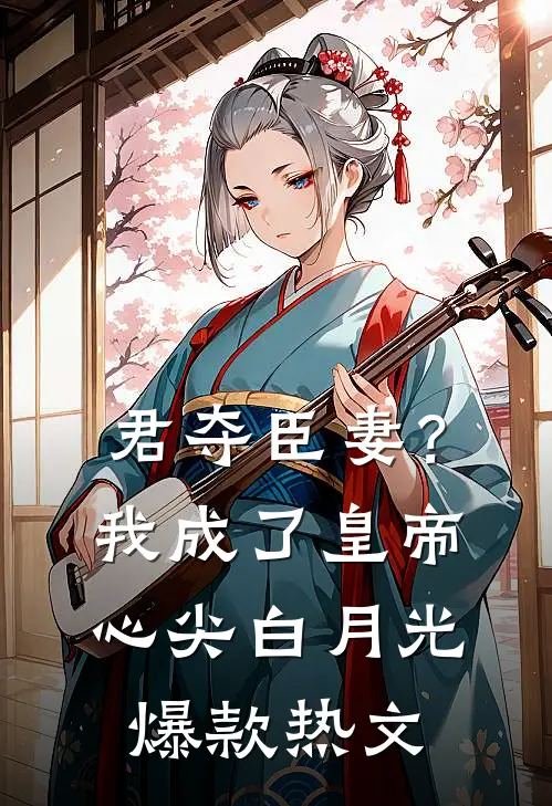 君夺臣妻？我成了皇帝心尖白月光爆款热文