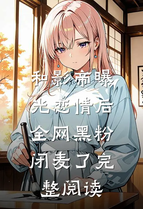 和影帝曝光恋情后，全网黑粉闭麦了完整阅读