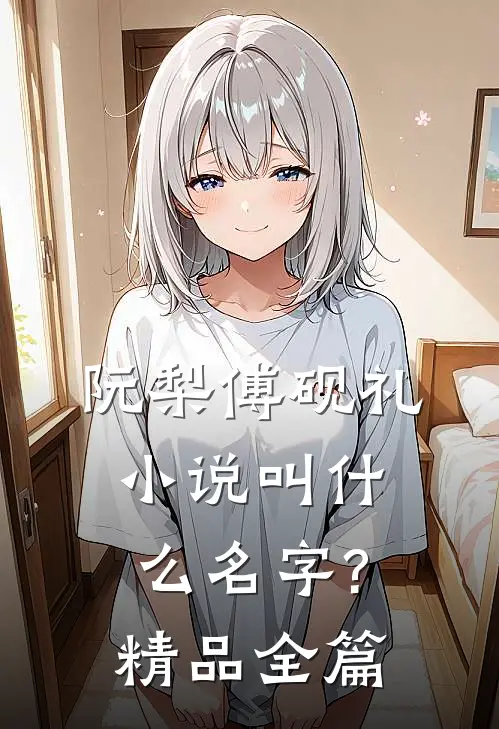 阮梨傅砚礼小说叫什么名字?精品全篇