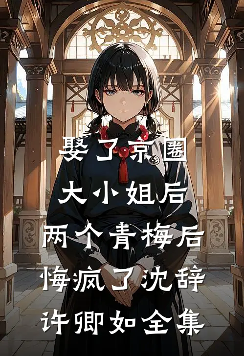 娶了京圈大小姐后，两个青梅后悔疯了沈辞许卿如 全集