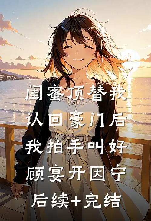 闺蜜顶替我认回豪门后，我拍手叫好顾宴开因宁后续+完结