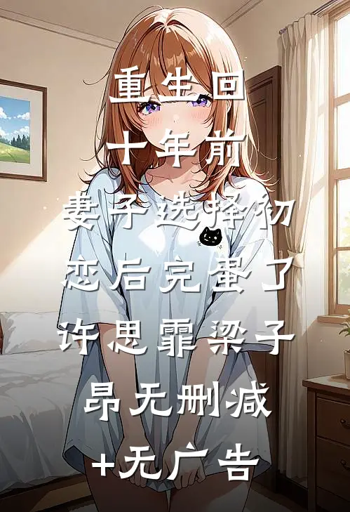 重生回十年前，妻子选择初恋后完蛋了许思霏梁子昂无删减+无广告