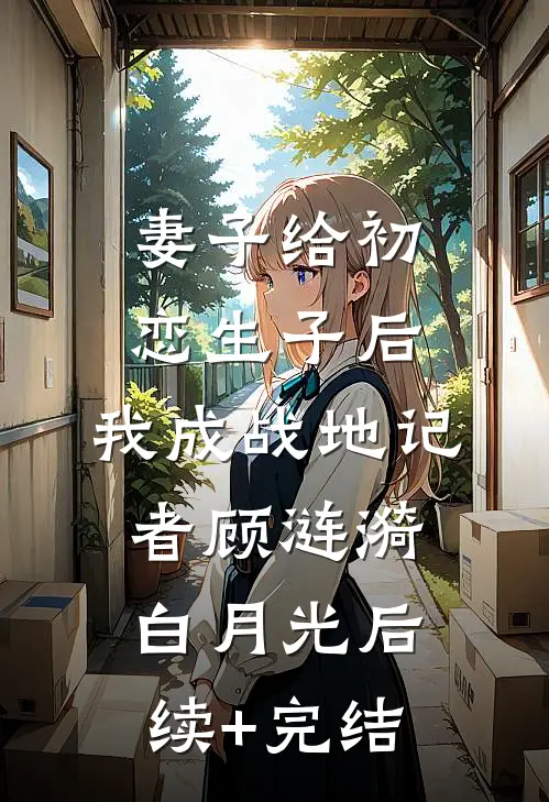 妻子给初恋生子后，我成战地记者顾涟漪白月光后续+完结