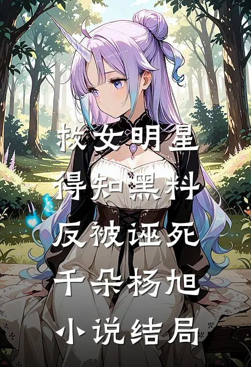 救女明星得知黑料，反被诬死千朵杨旭小说结局