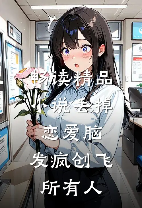 畅读精品小说丢掉恋爱脑，发疯创飞所有人
