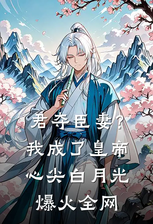 君夺臣妻？我成了皇帝心尖白月光爆火全网