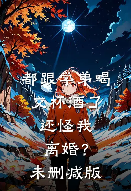 都跟学弟喝交杯酒了，还怪我离婚？未删减版