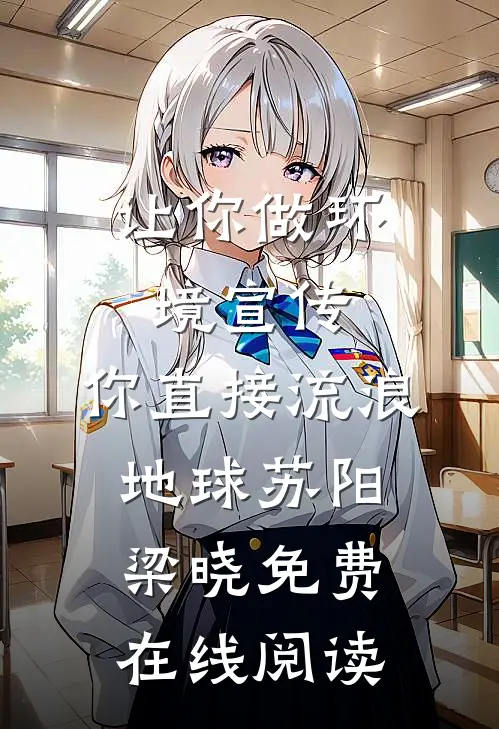 让你做环境宣传，你直接流浪地球苏阳梁晓免费在线阅读