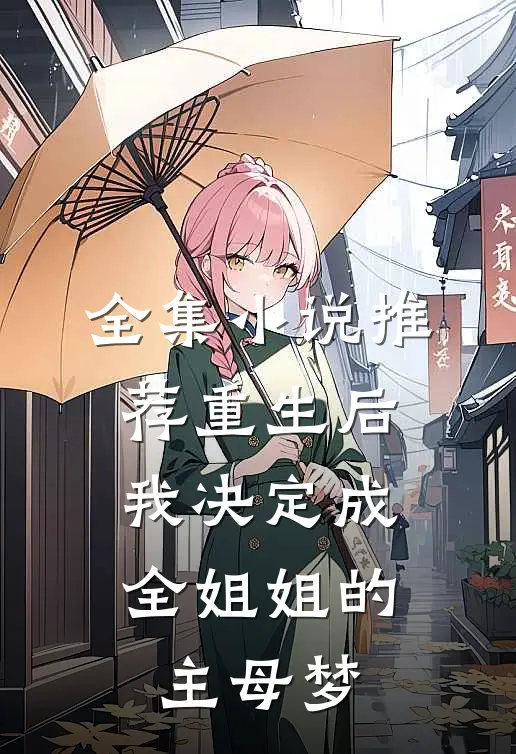 全集小说推荐重生后，我决定成全姐姐的主母梦