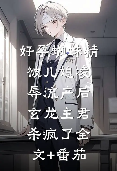 好孕蜘蛛精被儿媳凌辱流产后，玄龙主君杀疯了全文+番茄