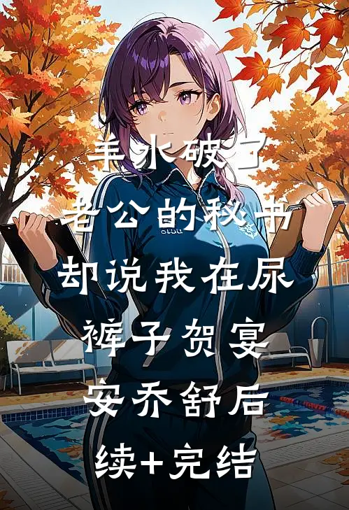 羊水破了，老公的秘书却说我在尿裤子贺宴安乔舒后续+完结