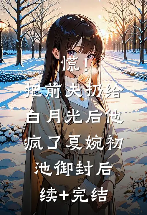 慌！把前夫扔给白月光后，他疯了夏婉初池御封后续+完结