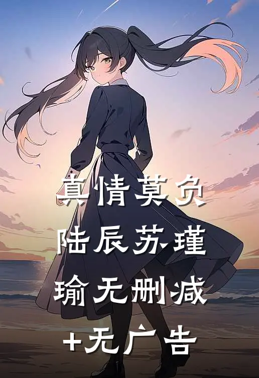真情莫负陆辰苏瑾瑜无删减+无广告