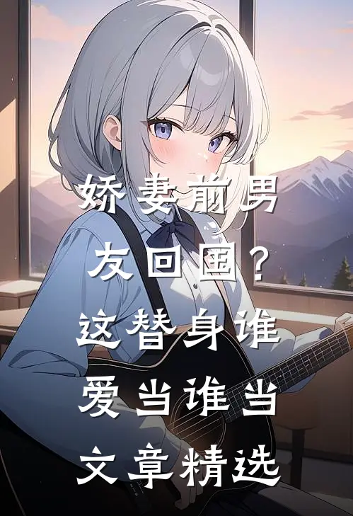 娇妻前男友回国？这替身谁爱当谁当文章精选
