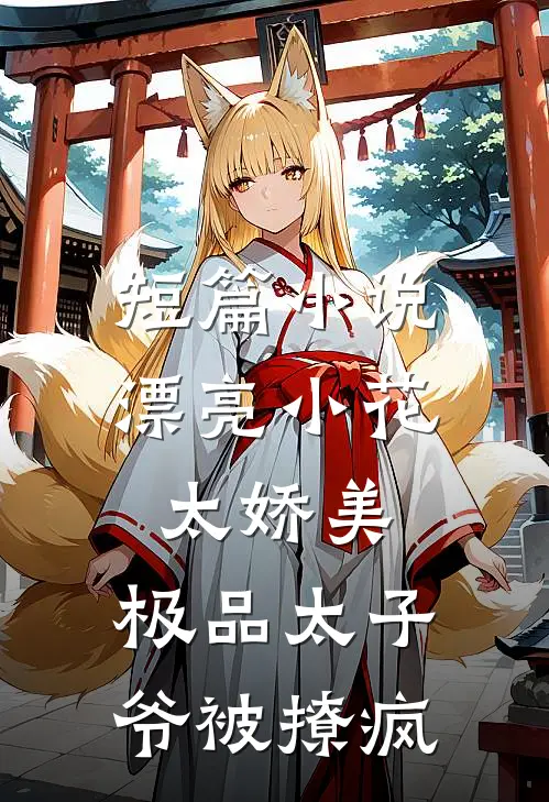 短篇小说漂亮小花太娇美，极品太子爷被撩疯