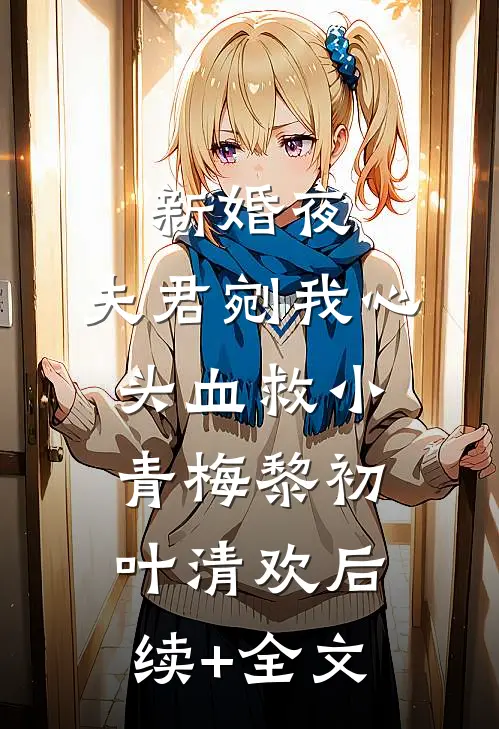 新婚夜，夫君剜我心头血救小青梅黎初叶清欢后续+全文