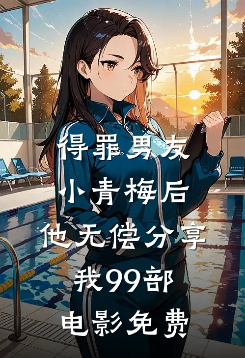 得罪男友小青梅后，他无偿分享我99部电影免费