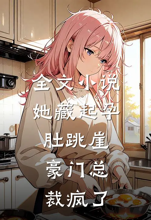 全文小说她藏起孕肚跳崖，豪门总裁疯了