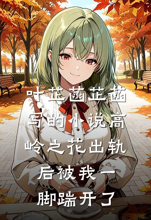 叶芷菡芷菡写的小说高岭之花出轨后被我一脚踹开了