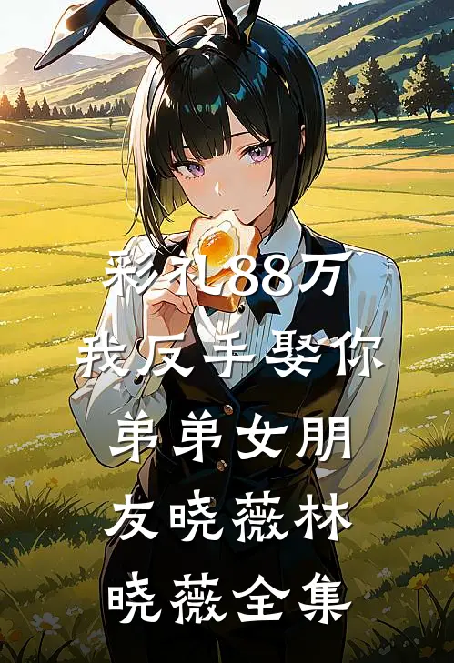 彩礼88万我反手娶你弟弟女朋友晓薇林晓薇 全集