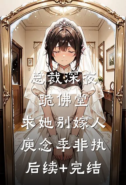 总裁深夜跪佛堂：求她别嫁人庾念季非执后续+完结