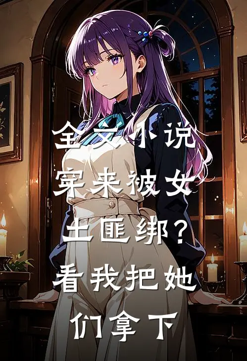全文小说穿来被女土匪绑？看我把她们拿下