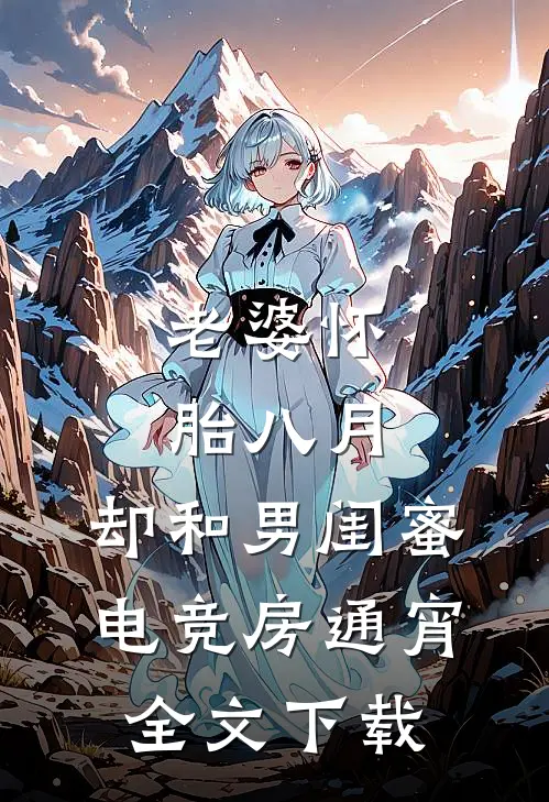 老婆怀胎八月，却和男闺蜜电竞房通宵全文下载