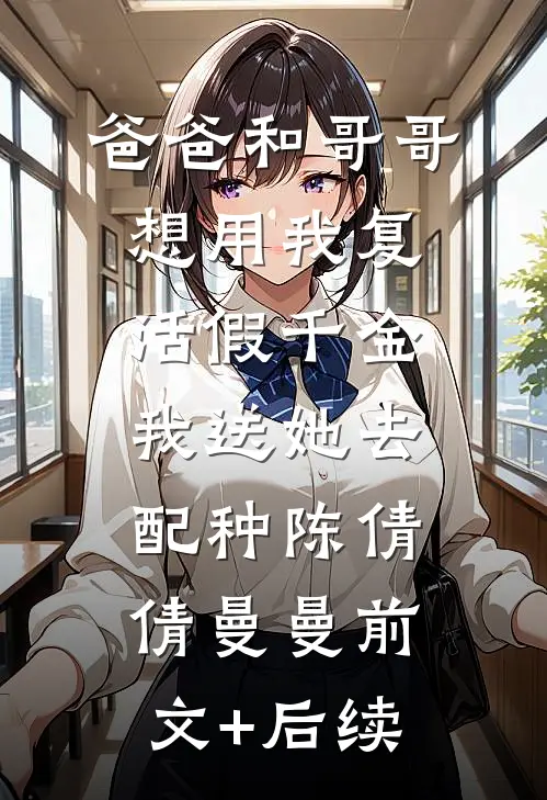 爸爸和哥哥想用我复活假千金，我送她去配种陈倩倩曼曼前文+后续