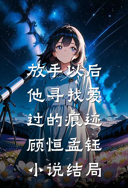 放手以后，他寻找爱过的痕迹顾恒孟钰小说结局