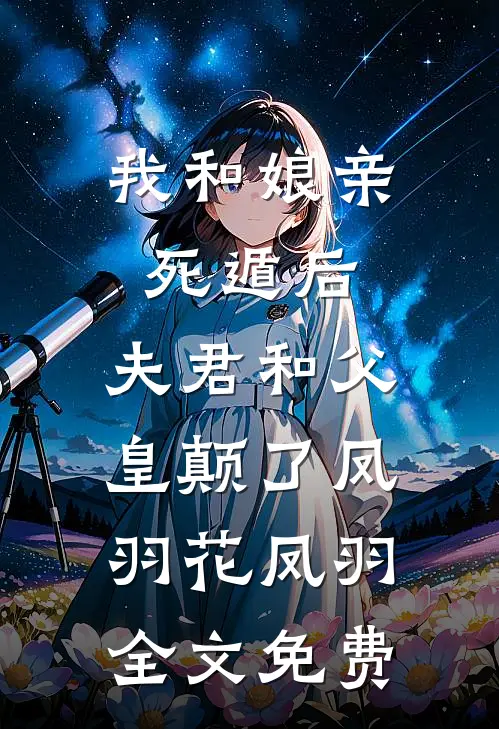 我和娘亲死遁后，夫君和父皇颠了凤羽花凤羽全文免费