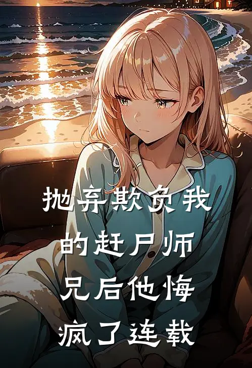 抛弃欺负我的赶尸师兄后他悔疯了连载