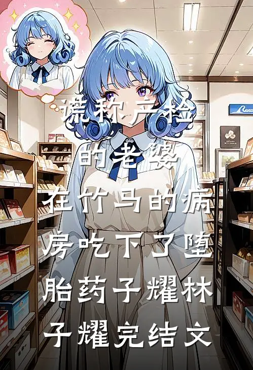 谎称产检的老婆，在竹马的病房吃下了堕胎药子耀林子耀完结文