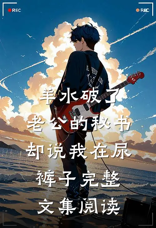羊水破了，老公的秘书却说我在尿裤子完整文集阅读