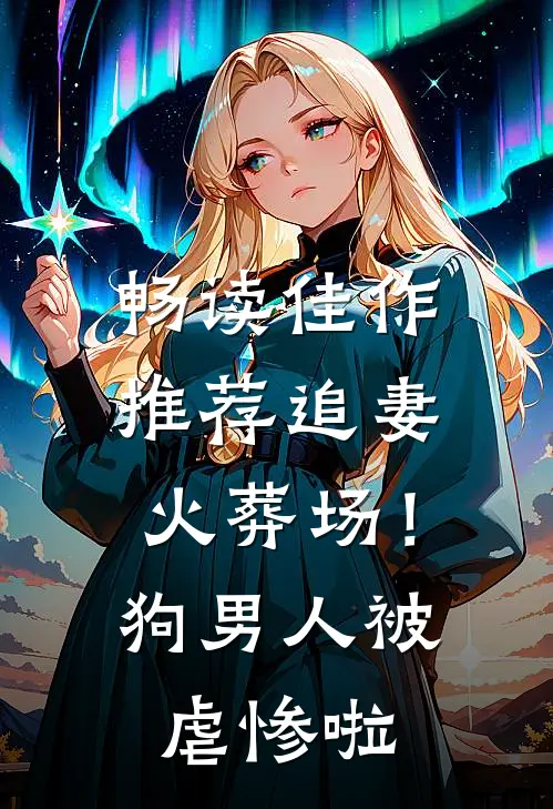 畅读佳作推荐追妻火葬场！狗男人被虐惨啦
