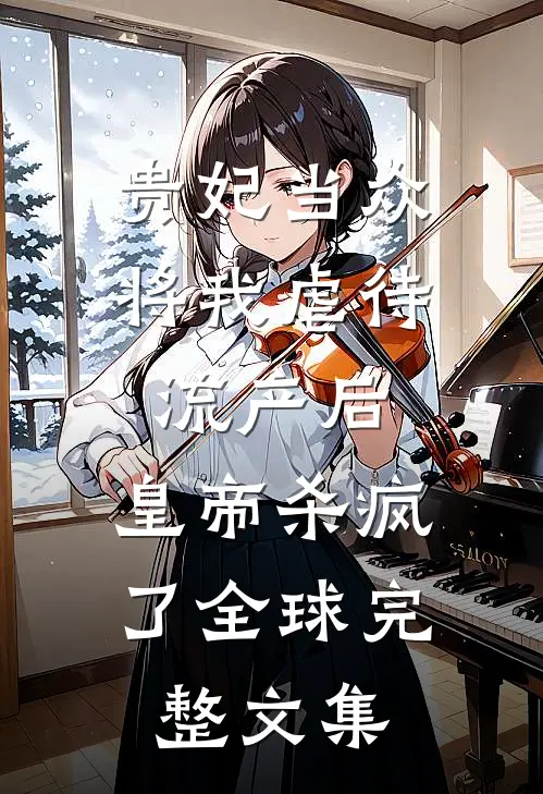贵妃当众将我虐待流产后，皇帝杀疯了全球完整文集