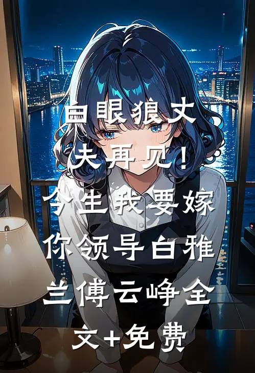 白眼狼丈夫再见！今生我要嫁你领导白雅兰傅云峥全文+免费