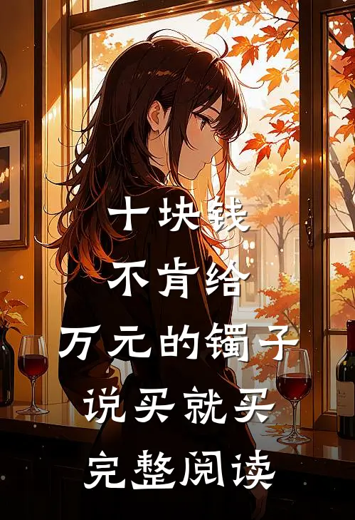 十块钱不肯给，万元的镯子说买就买完整阅读