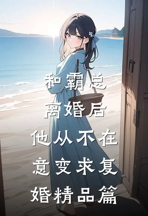 和霸总离婚后，他从不在意变求复婚精品篇