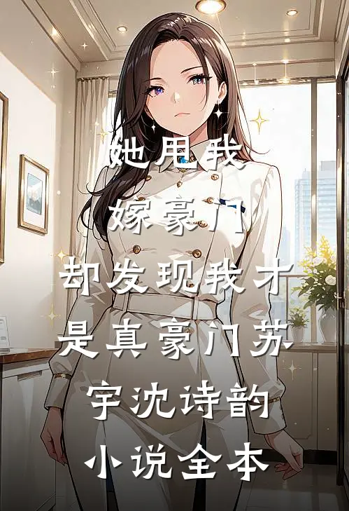 她甩我嫁豪门，却发现我才是真豪门苏宇沈诗韵小说全本