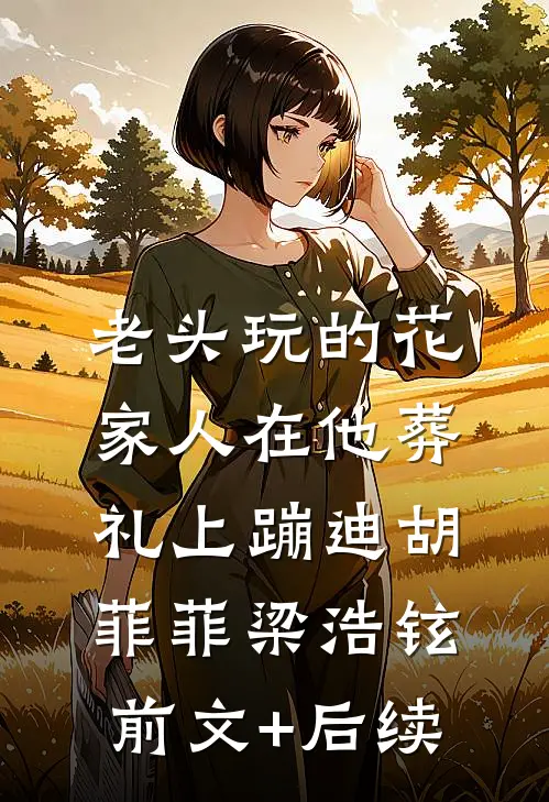 老头玩的花，家人在他葬礼上蹦迪胡菲菲梁浩铉前文+后续