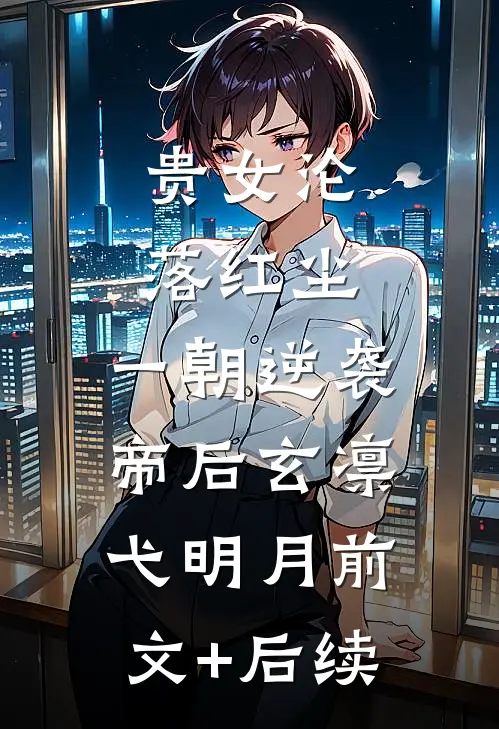 贵女沦落红尘，一朝逆袭帝后玄凛弋明月前文+后续