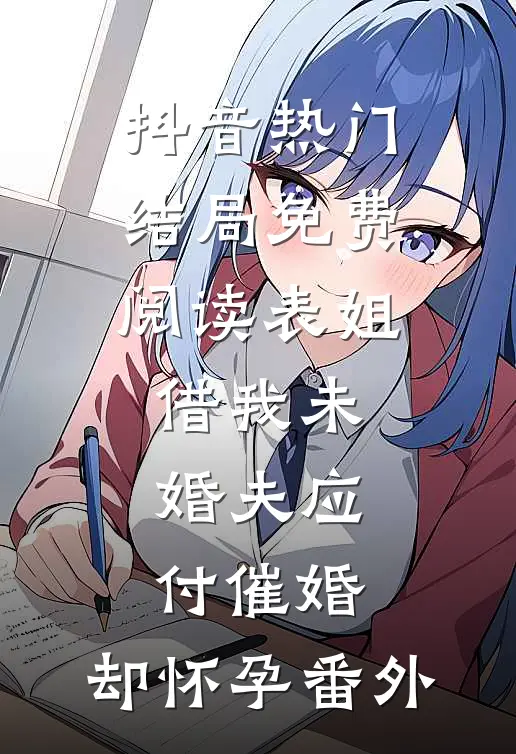 抖音热门结局免费阅读表姐借我未婚夫应付催婚，却怀孕番外